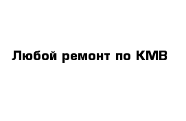 Любой ремонт по КМВ